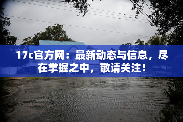 17c官方网：最新动态与信息，尽在掌握之中，敬请关注！
