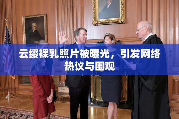 云缨裸乳照片被曝光，引发网络热议与围观