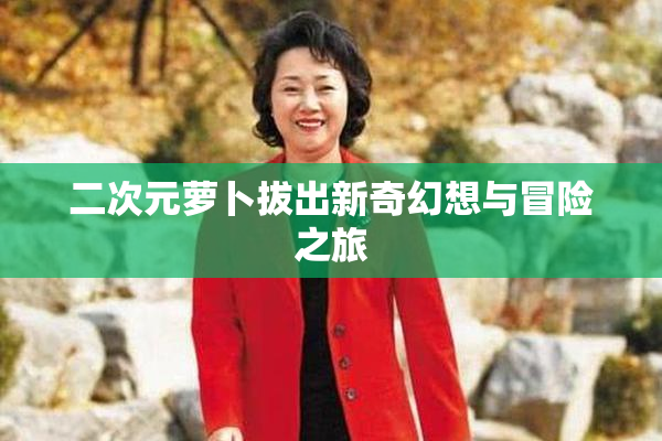 二次元萝卜拔出新奇幻想与冒险之旅