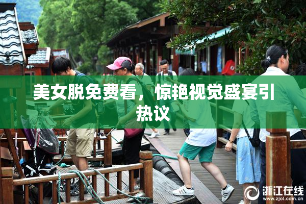 美女脱免费看，惊艳视觉盛宴引热议