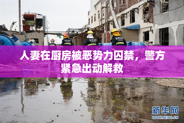 人妻在厨房被恶势力囚禁，警方紧急出动解救