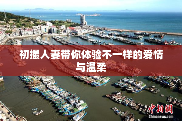 初撮人妻带你体验不一样的爱情与温柔