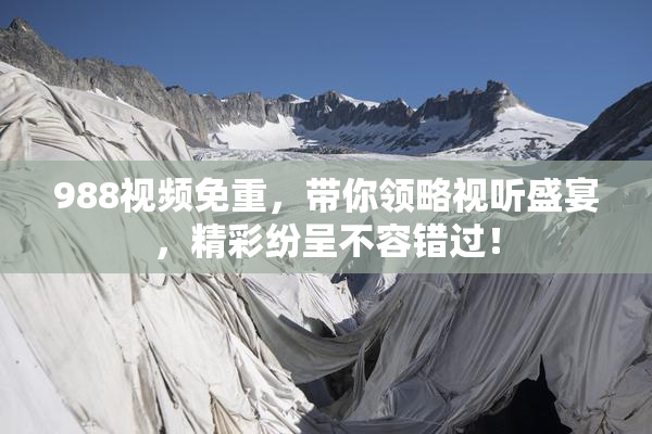 988视频免重，带你领略视听盛宴，精彩纷呈不容错过！