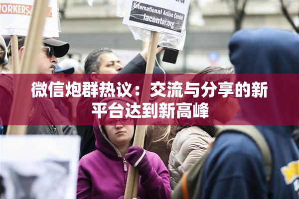 微信炮群热议：交流与分享的新平台达到新高峰
