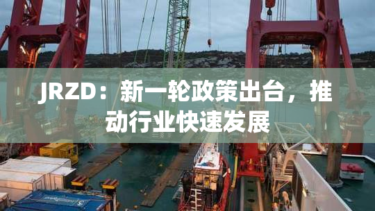 JRZD：新一轮政策出台，推动行业快速发展