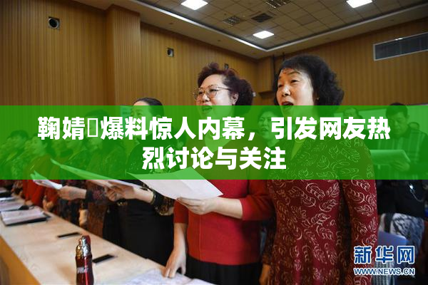 鞠婧祎爆料惊人内幕，引发网友热烈讨论与关注