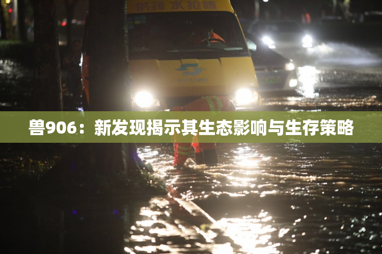 兽906：新发现揭示其生态影响与生存策略