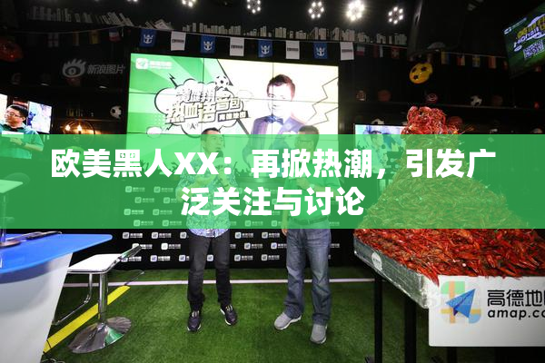 欧美黑人XX：再掀热潮，引发广泛关注与讨论