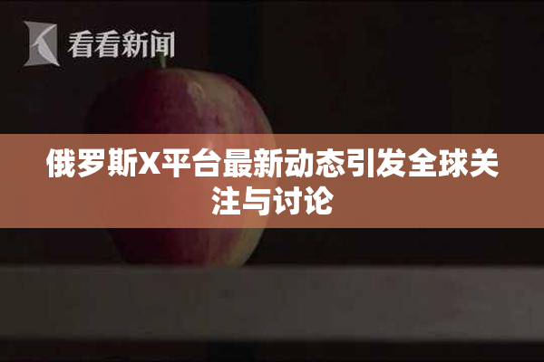 俄罗斯X平台最新动态引发全球关注与讨论