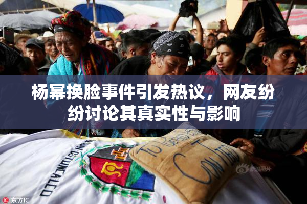 杨幂换脸事件引发热议，网友纷纷讨论其真实性与影响