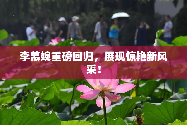 李慕婉重磅回归，展现惊艳新风采！