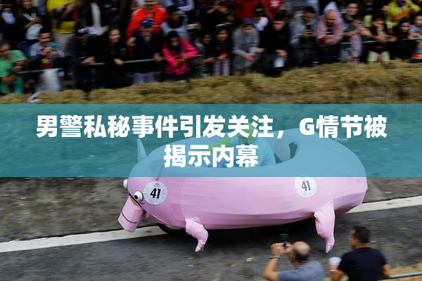 男警私秘事件引发关注，G情节被揭示内幕
