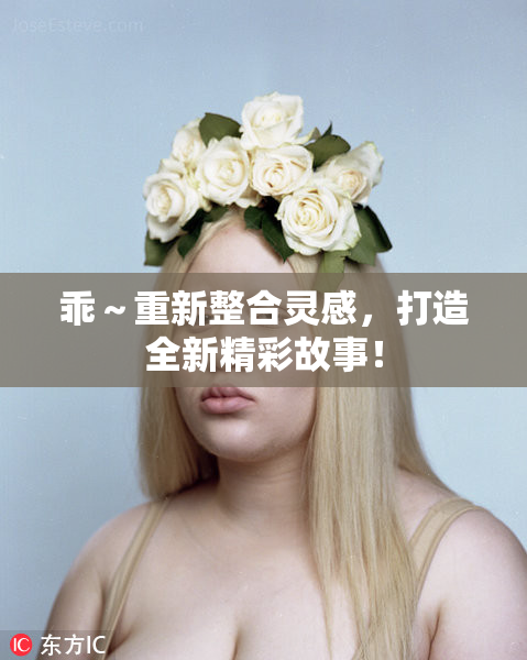 乖～重新整合灵感，打造全新精彩故事！