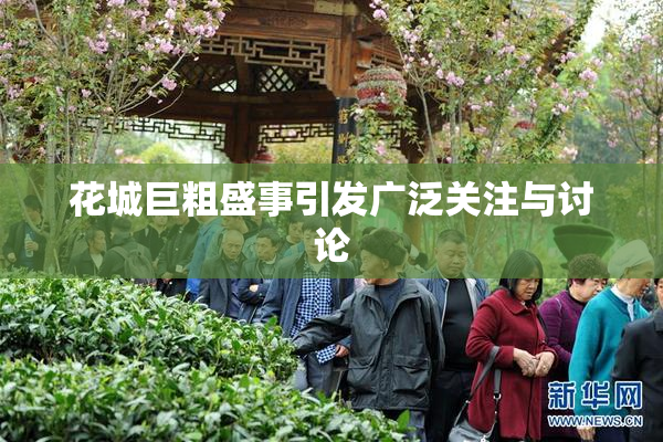 花城巨粗盛事引发广泛关注与讨论