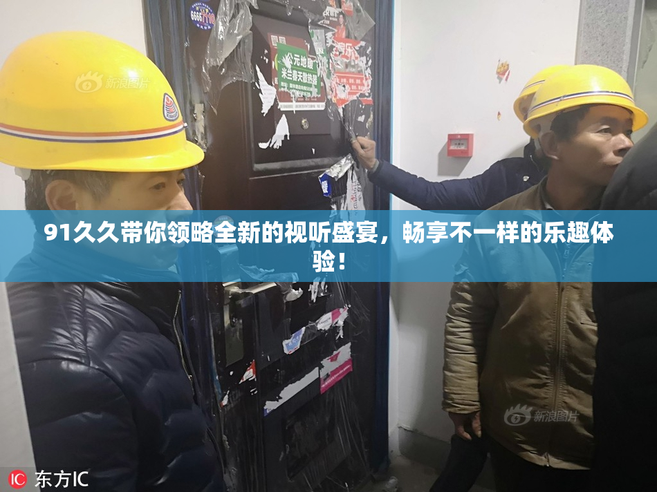 91久久带你领略全新的视听盛宴，畅享不一样的乐趣体验！