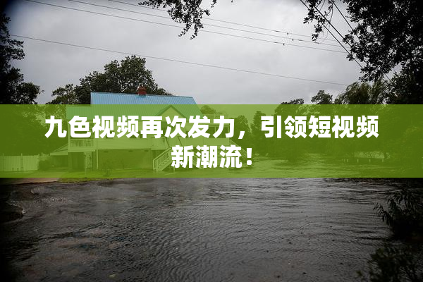 九色视频再次发力，引领短视频新潮流！