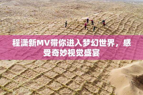 程潇新MV带你进入梦幻世界，感受奇妙视觉盛宴