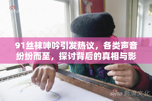 91丝袜呻吟引发热议，各类声音纷纷而至，探讨背后的真相与影响。