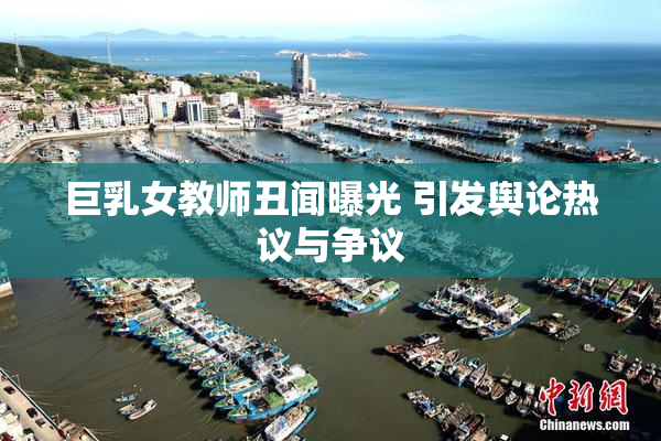 巨乳女教师丑闻曝光 引发舆论热议与争议