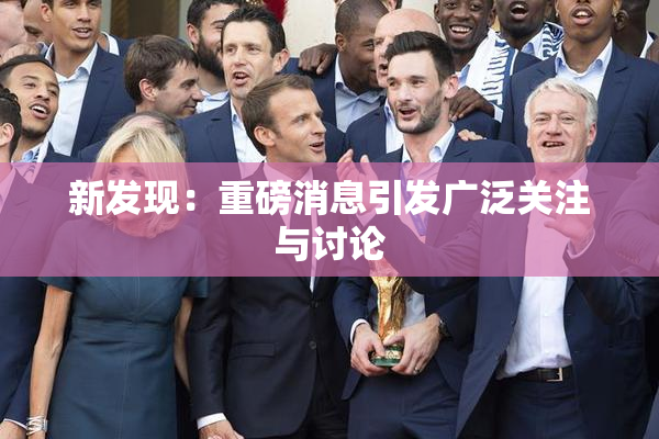 新发现：重磅消息引发广泛关注与讨论