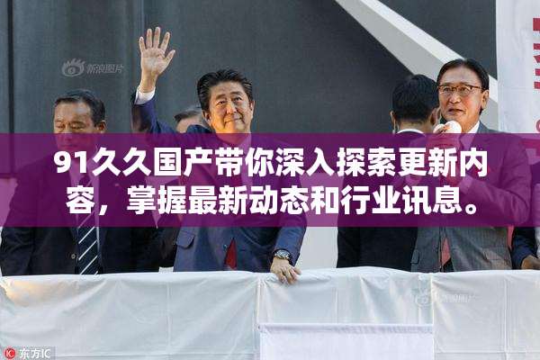 91久久国产带你深入探索更新内容，掌握最新动态和行业讯息。