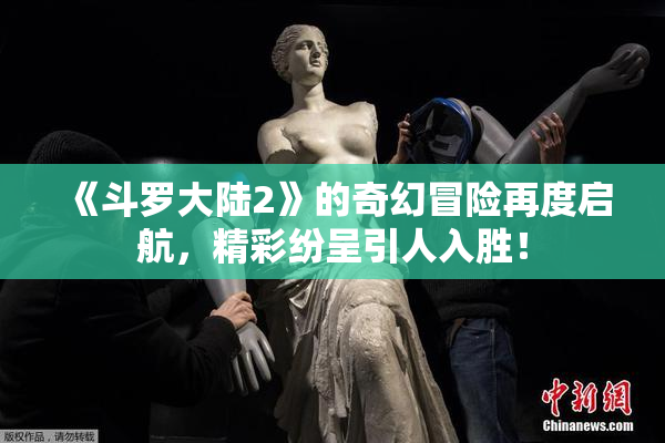 《斗罗大陆2》的奇幻冒险再度启航，精彩纷呈引人入胜！