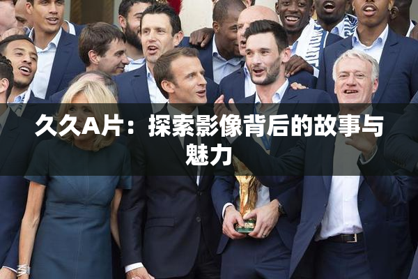 久久A片：探索影像背后的故事与魅力