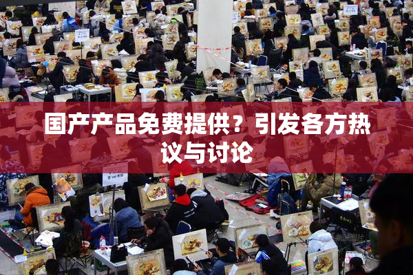 国产产品免费提供？引发各方热议与讨论