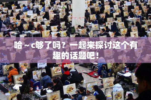 哈～c够了吗？一起来探讨这个有趣的话题吧！