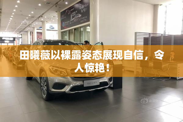 田曦薇以裸露姿态展现自信，令人惊艳！