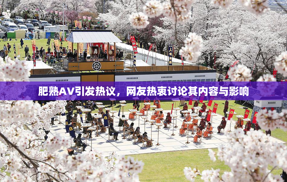 肥熟AV引发热议，网友热衷讨论其内容与影响
