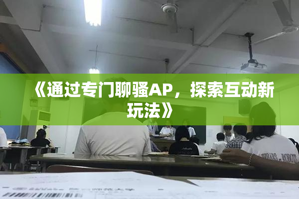 《通过专门聊骚AP，探索互动新玩法》