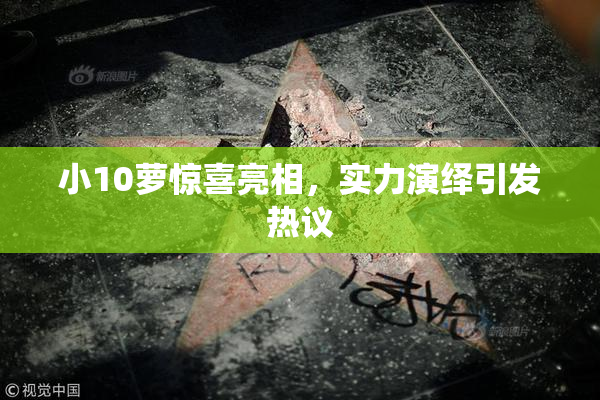 小10萝惊喜亮相，实力演绎引发热议