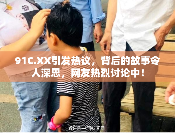 91C.XX引发热议，背后的故事令人深思，网友热烈讨论中！