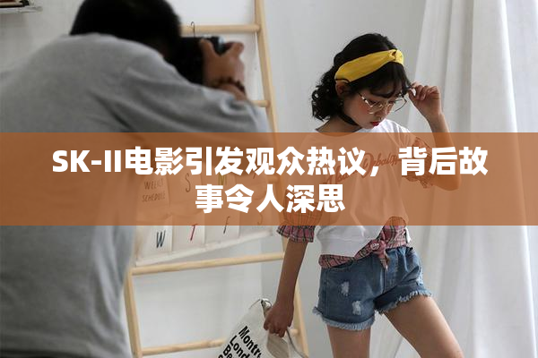 SK-II电影引发观众热议，背后故事令人深思