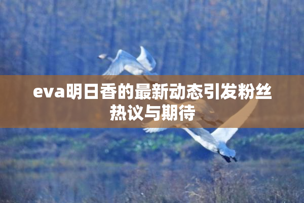 eva明日香的最新动态引发粉丝热议与期待