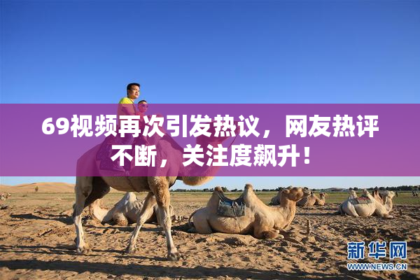 69视频再次引发热议，网友热评不断，关注度飙升！