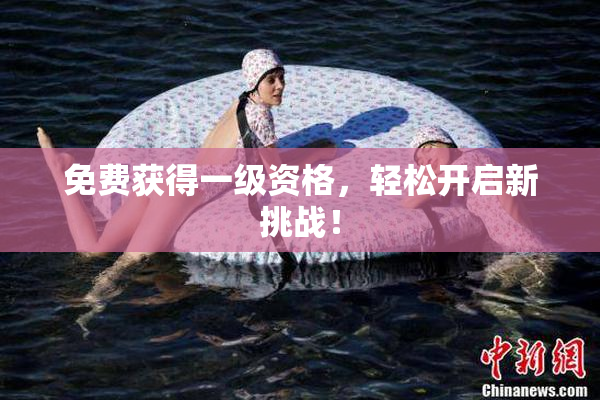 免费获得一级资格，轻松开启新挑战！