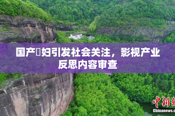 国产婬妇引发社会关注，影视产业反思内容审查
