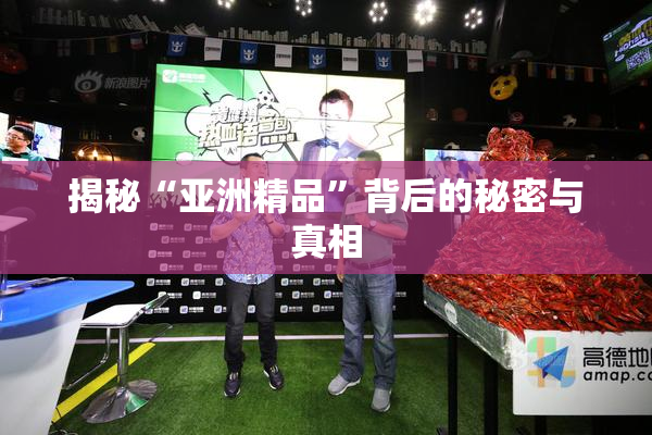 揭秘“亚洲精品”背后的秘密与真相