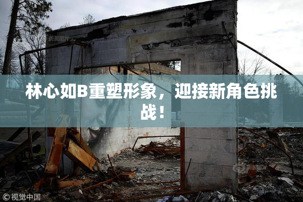 林心如B重塑形象，迎接新角色挑战！