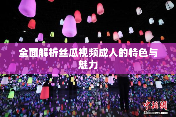 全面解析丝瓜视频成人的特色与魅力