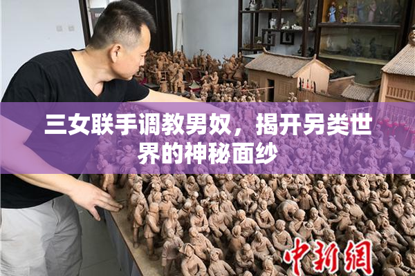 三女联手调教男奴，揭开另类世界的神秘面纱