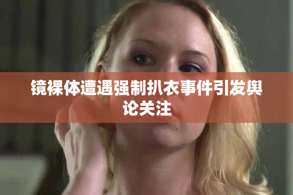 镜裸体遭遇强制扒衣事件引发舆论关注