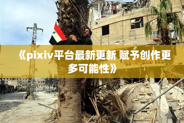 《pixiv平台最新更新 赋予创作更多可能性》