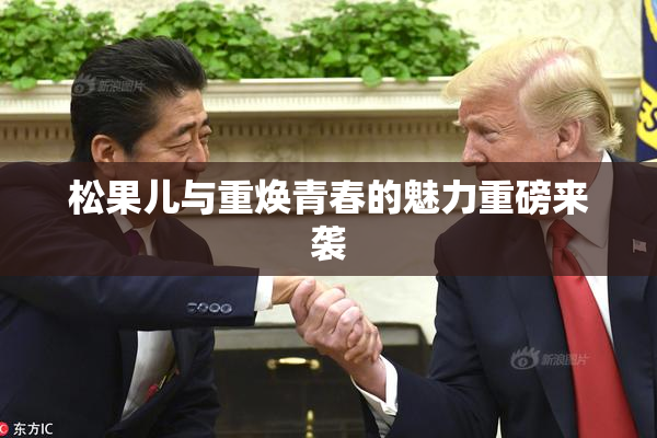 松果儿与重焕青春的魅力重磅来袭