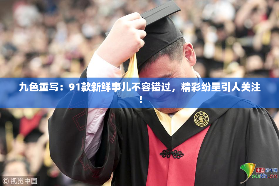 九色重写：91款新鲜事儿不容错过，精彩纷呈引人关注！