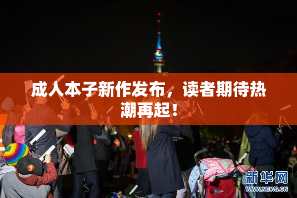 成人本子新作发布，读者期待热潮再起！