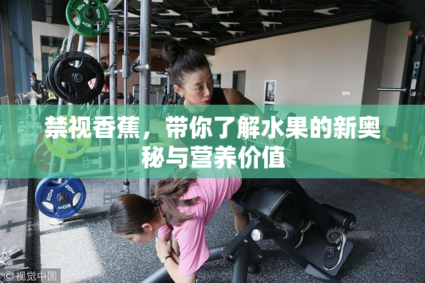 禁视香蕉，带你了解水果的新奥秘与营养价值
