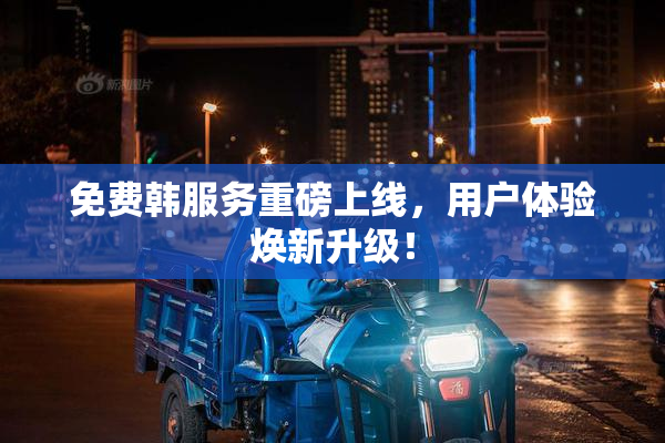 免费韩服务重磅上线，用户体验焕新升级！